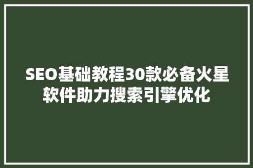 SEO基础教程30款必备火星软件助力搜索引擎优化
