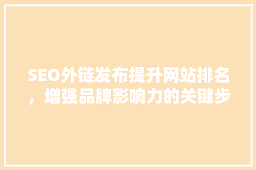 SEO外链发布提升网站排名，增强品牌影响力的关键步骤