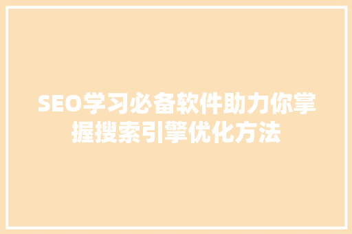 SEO学习必备软件助力你掌握搜索引擎优化方法