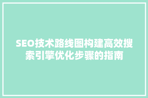 SEO技术路线图构建高效搜索引擎优化步骤的指南