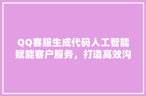 QQ客服生成代码人工智能赋能客户服务，打造高效沟通桥梁