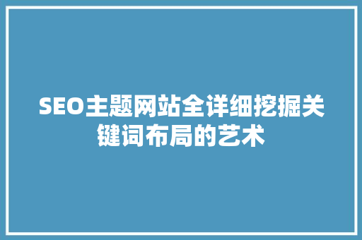 SEO主题网站全详细挖掘关键词布局的艺术