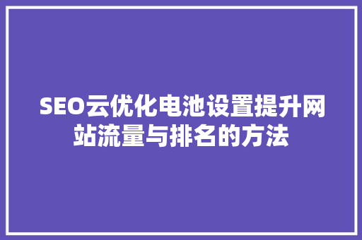 SEO云优化电池设置提升网站流量与排名的方法