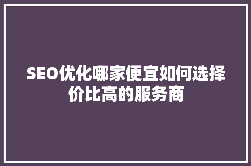 SEO优化哪家便宜如何选择价比高的服务商