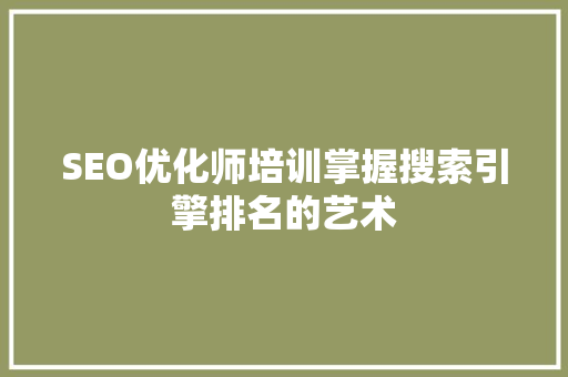 SEO优化师培训掌握搜索引擎排名的艺术