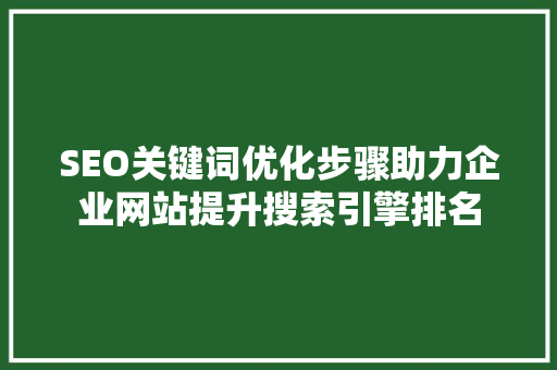 SEO关键词优化步骤助力企业网站提升搜索引擎排名
