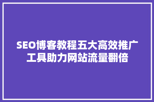 SEO博客教程五大高效推广工具助力网站流量翻倍