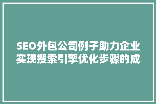 SEO外包公司例子助力企业实现搜索引擎优化步骤的成功之路