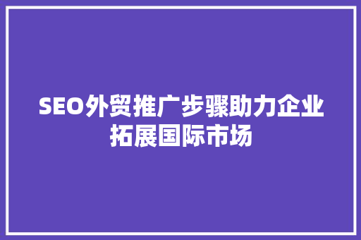 SEO外贸推广步骤助力企业拓展国际市场