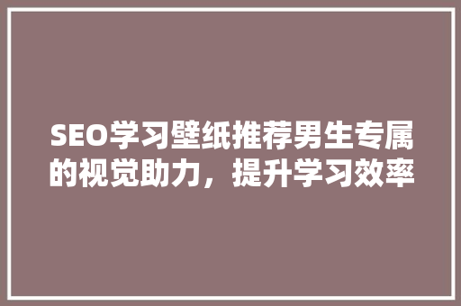 SEO学习壁纸推荐男生专属的视觉助力，提升学习效率
