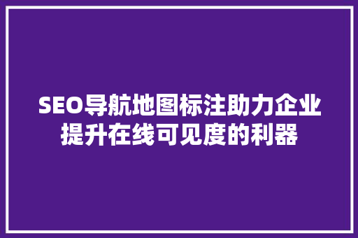 SEO导航地图标注助力企业提升在线可见度的利器