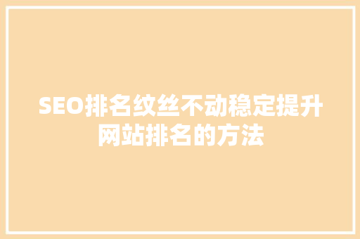 SEO排名纹丝不动稳定提升网站排名的方法
