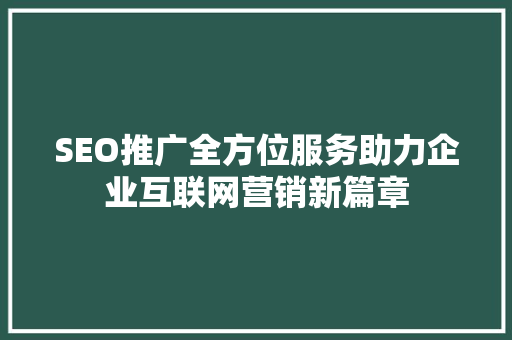 SEO推广全方位服务助力企业互联网营销新篇章