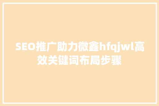 SEO推广助力微鑫hfqjwl高效关键词布局步骤