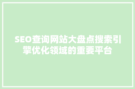 SEO查询网站大盘点搜索引擎优化领域的重要平台