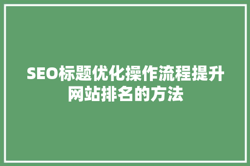 SEO标题优化操作流程提升网站排名的方法