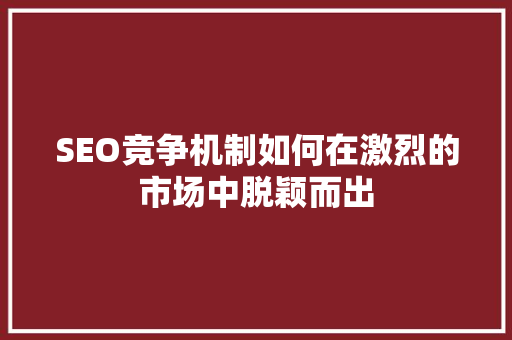 SEO竞争机制如何在激烈的市场中脱颖而出