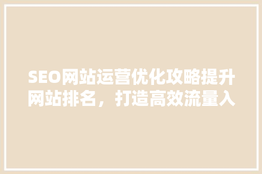 SEO网站运营优化攻略提升网站排名，打造高效流量入口