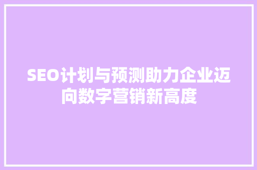 SEO计划与预测助力企业迈向数字营销新高度