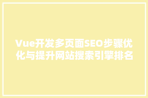 Vue开发多页面SEO步骤优化与提升网站搜索引擎排名的方法