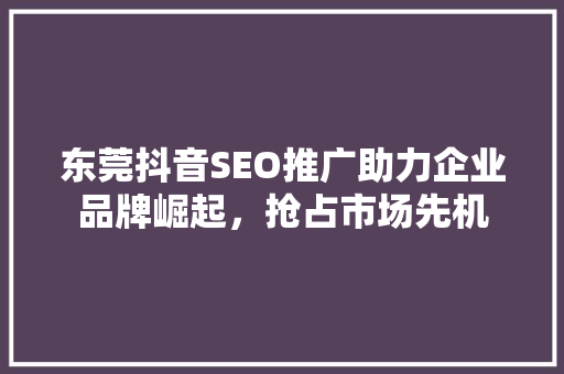 东莞抖音SEO推广助力企业品牌崛起，抢占市场先机