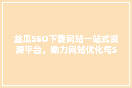 丝瓜SEO下载网站一站式资源平台，助力网站优化与SEO提升