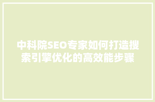 中科院SEO专家如何打造搜索引擎优化的高效能步骤