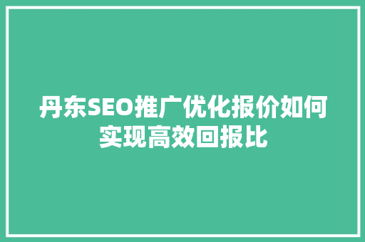 丹东SEO推广优化报价如何实现高效回报比