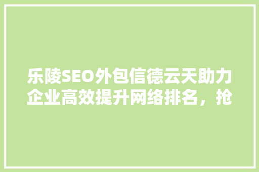 乐陵SEO外包信德云天助力企业高效提升网络排名，抢占市场先机