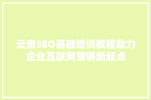 云南SEO基础培训教程助力企业互联网营销新起点