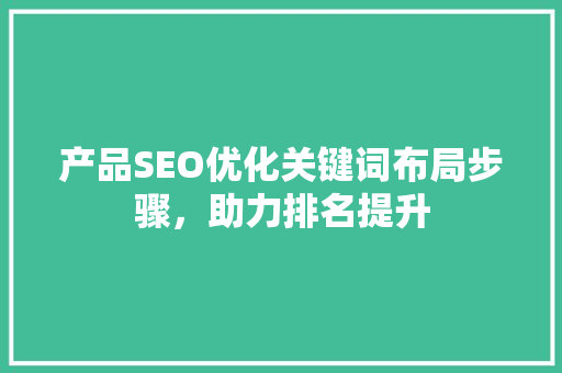 产品SEO优化关键词布局步骤，助力排名提升