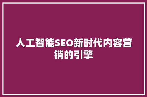 人工智能SEO新时代内容营销的引擎