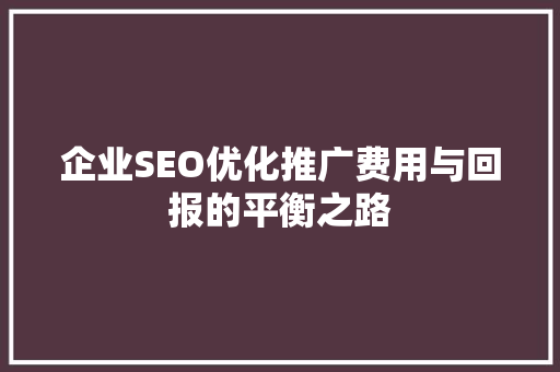 企业SEO优化推广费用与回报的平衡之路