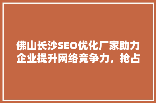 佛山长沙SEO优化厂家助力企业提升网络竞争力，抢占市场先机