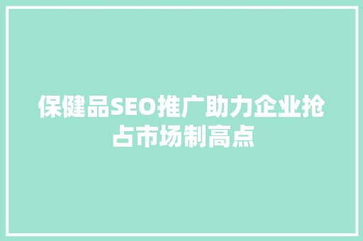 保健品SEO推广助力企业抢占市场制高点