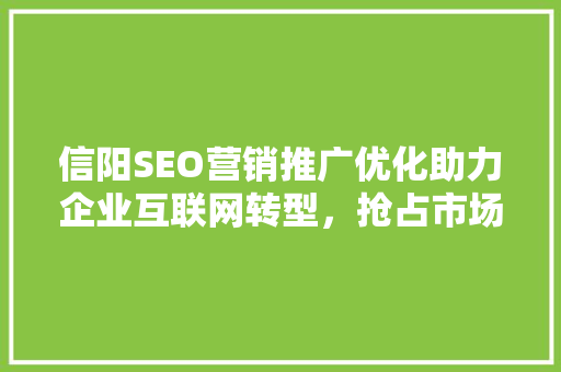 信阳SEO营销推广优化助力企业互联网转型，抢占市场先机