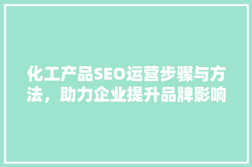 化工产品SEO运营步骤与方法，助力企业提升品牌影响力