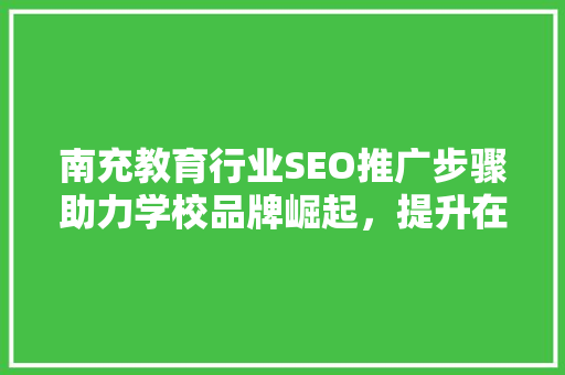 南充教育行业SEO推广步骤助力学校品牌崛起，提升在线影响力