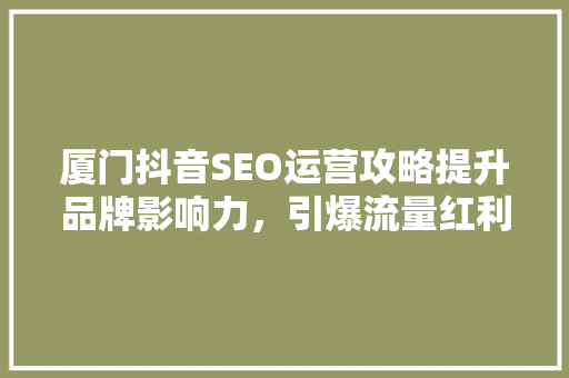 厦门抖音SEO运营攻略提升品牌影响力，引爆流量红利