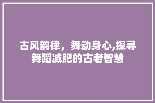 古风韵律，舞动身心,探寻舞蹈减肥的古老智慧