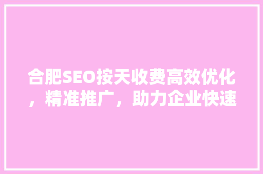 合肥SEO按天收费高效优化，精准推广，助力企业快速崛起