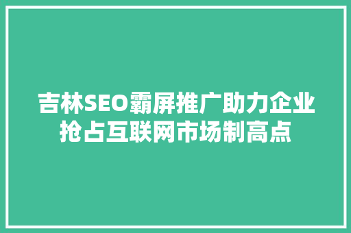 吉林SEO霸屏推广助力企业抢占互联网市场制高点