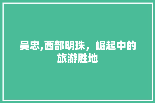 吴忠,西部明珠，崛起中的旅游胜地