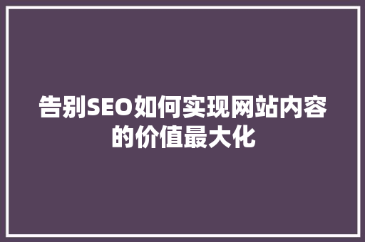 告别SEO如何实现网站内容的价值最大化