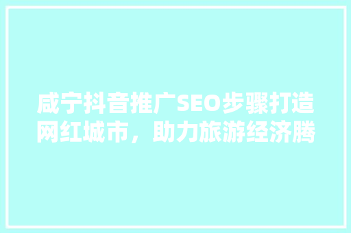 咸宁抖音推广SEO步骤打造网红城市，助力旅游经济腾飞