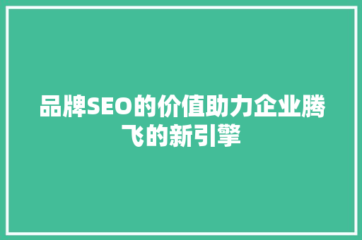 品牌SEO的价值助力企业腾飞的新引擎