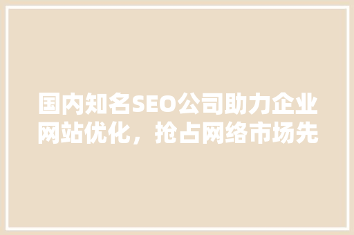 国内知名SEO公司助力企业网站优化，抢占网络市场先机