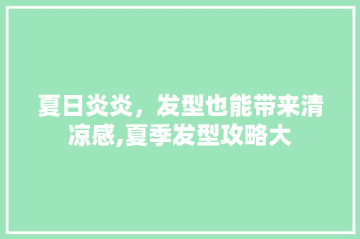 夏日炎炎，发型也能带来清凉感,夏季发型攻略大