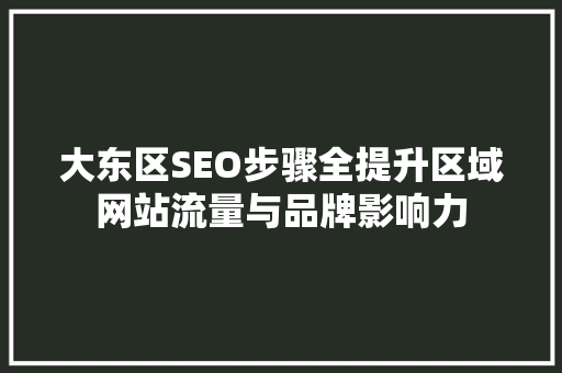 大东区SEO步骤全提升区域网站流量与品牌影响力