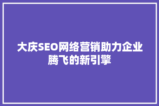大庆SEO网络营销助力企业腾飞的新引擎